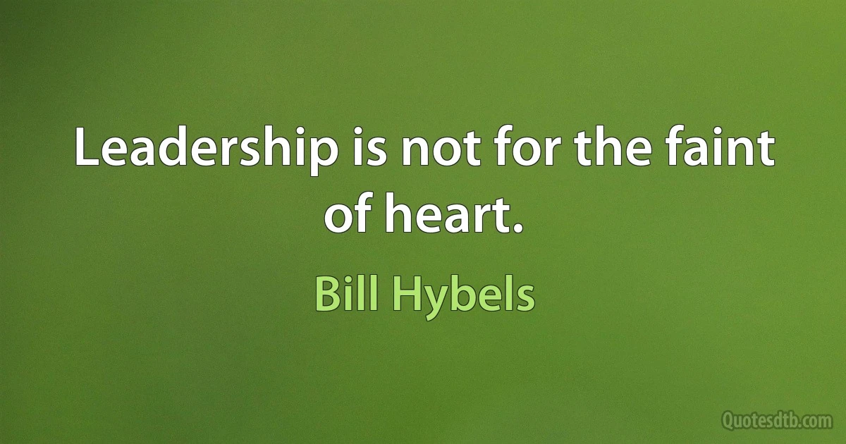 Leadership is not for the faint of heart. (Bill Hybels)