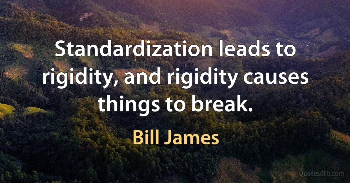 Standardization leads to rigidity, and rigidity causes things to break. (Bill James)