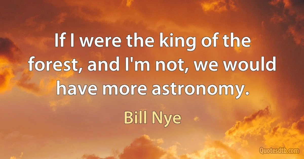 If I were the king of the forest, and I'm not, we would have more astronomy. (Bill Nye)