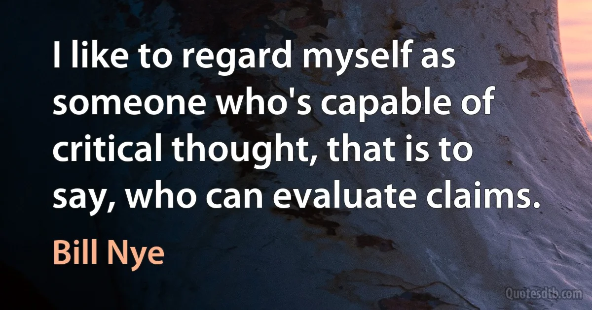 I like to regard myself as someone who's capable of critical thought, that is to say, who can evaluate claims. (Bill Nye)