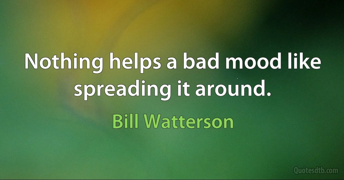 Nothing helps a bad mood like spreading it around. (Bill Watterson)