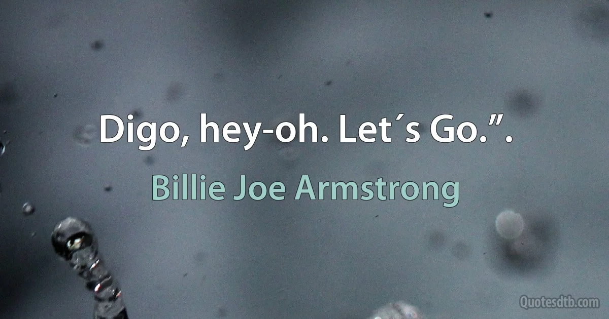 Digo, hey-oh. Let´s Go.”. (Billie Joe Armstrong)