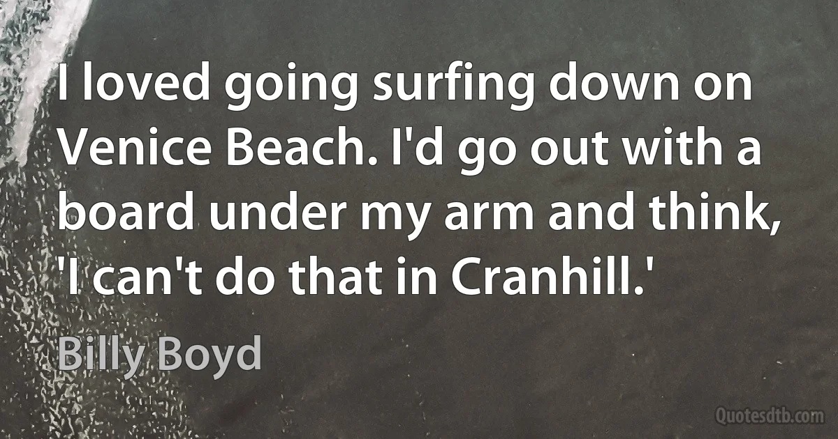 I loved going surfing down on Venice Beach. I'd go out with a board under my arm and think, 'I can't do that in Cranhill.' (Billy Boyd)