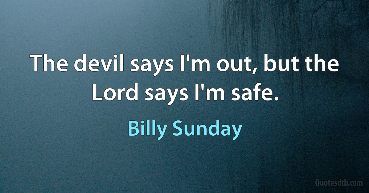 The devil says I'm out, but the Lord says I'm safe. (Billy Sunday)