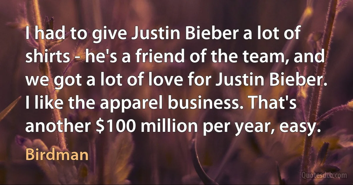 I had to give Justin Bieber a lot of shirts - he's a friend of the team, and we got a lot of love for Justin Bieber. I like the apparel business. That's another $100 million per year, easy. (Birdman)