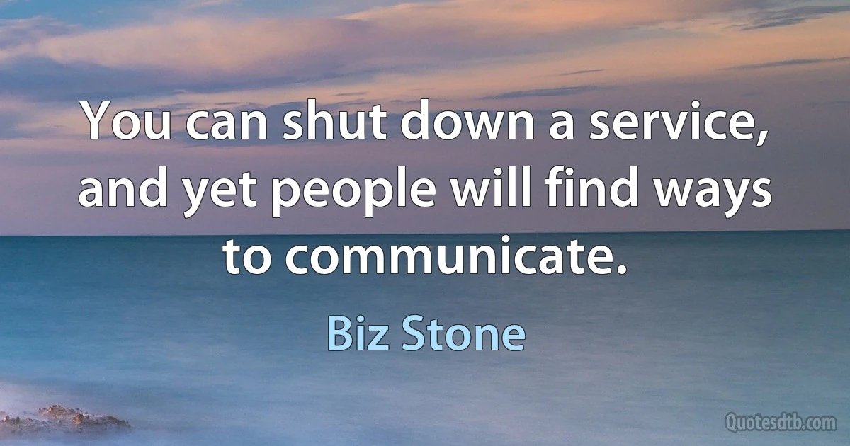 You can shut down a service, and yet people will find ways to communicate. (Biz Stone)