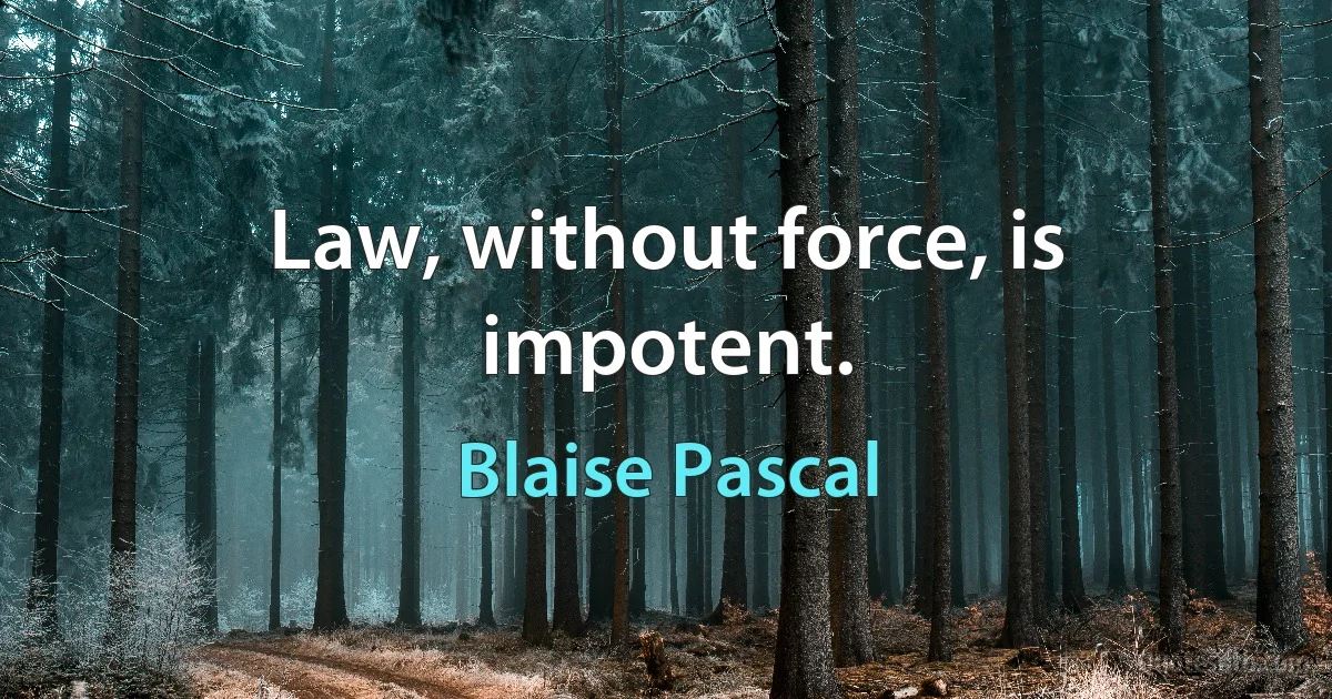 Law, without force, is impotent. (Blaise Pascal)