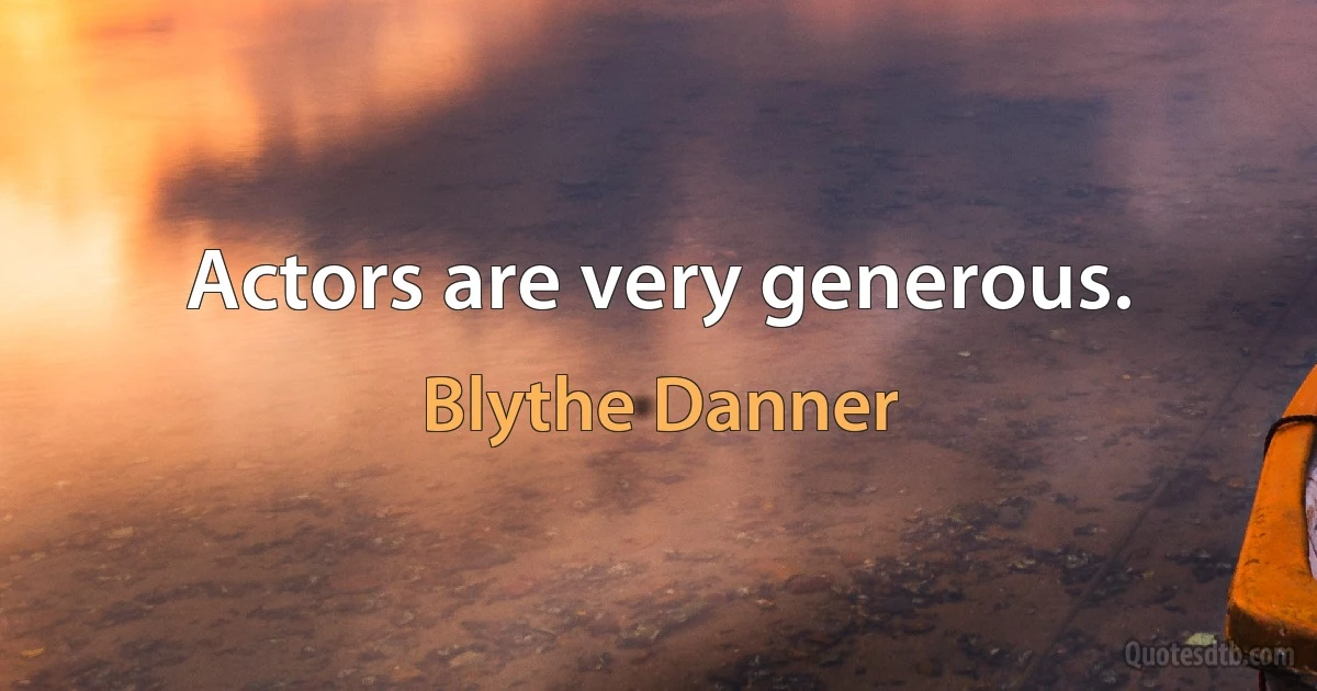 Actors are very generous. (Blythe Danner)