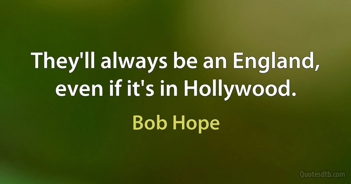 They'll always be an England, even if it's in Hollywood. (Bob Hope)