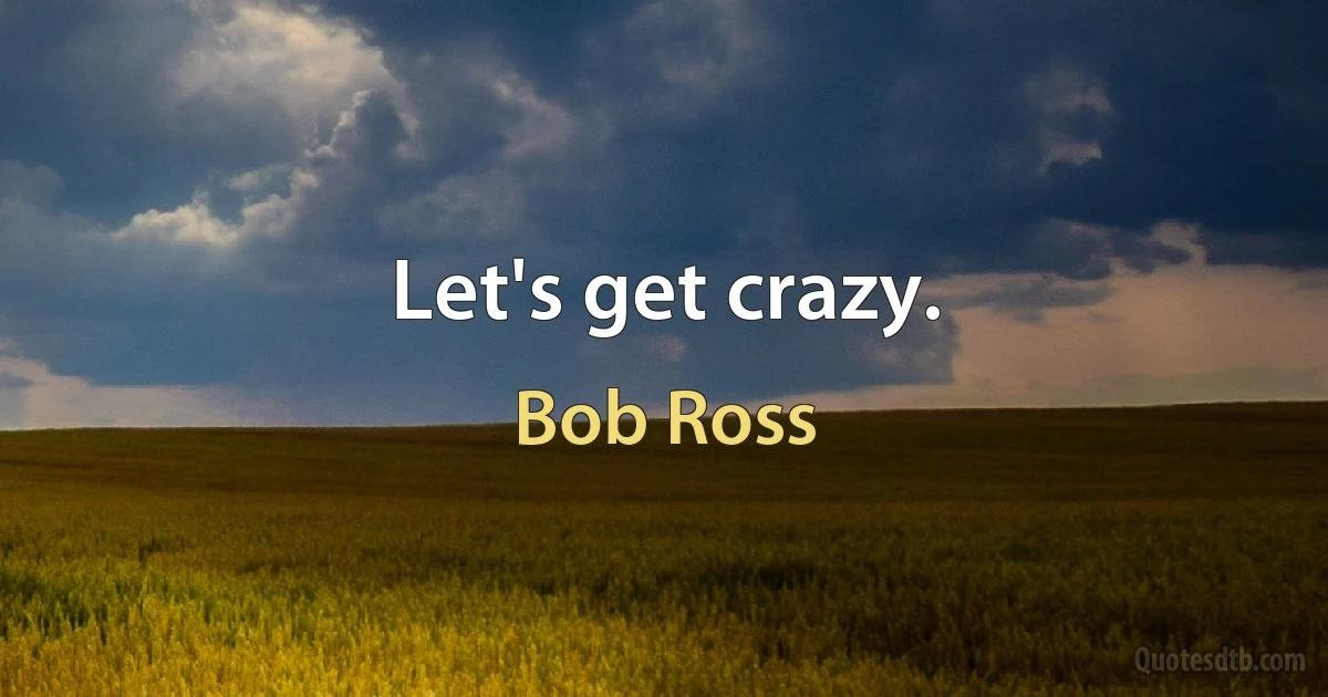 Let's get crazy. (Bob Ross)