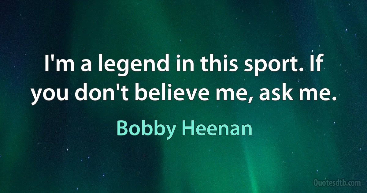 I'm a legend in this sport. If you don't believe me, ask me. (Bobby Heenan)