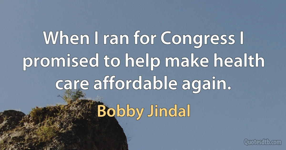 When I ran for Congress I promised to help make health care affordable again. (Bobby Jindal)