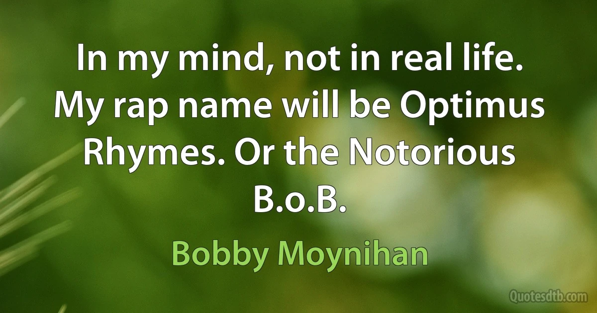 In my mind, not in real life. My rap name will be Optimus Rhymes. Or the Notorious B.o.B. (Bobby Moynihan)