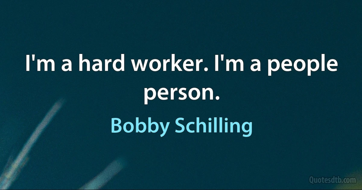 I'm a hard worker. I'm a people person. (Bobby Schilling)