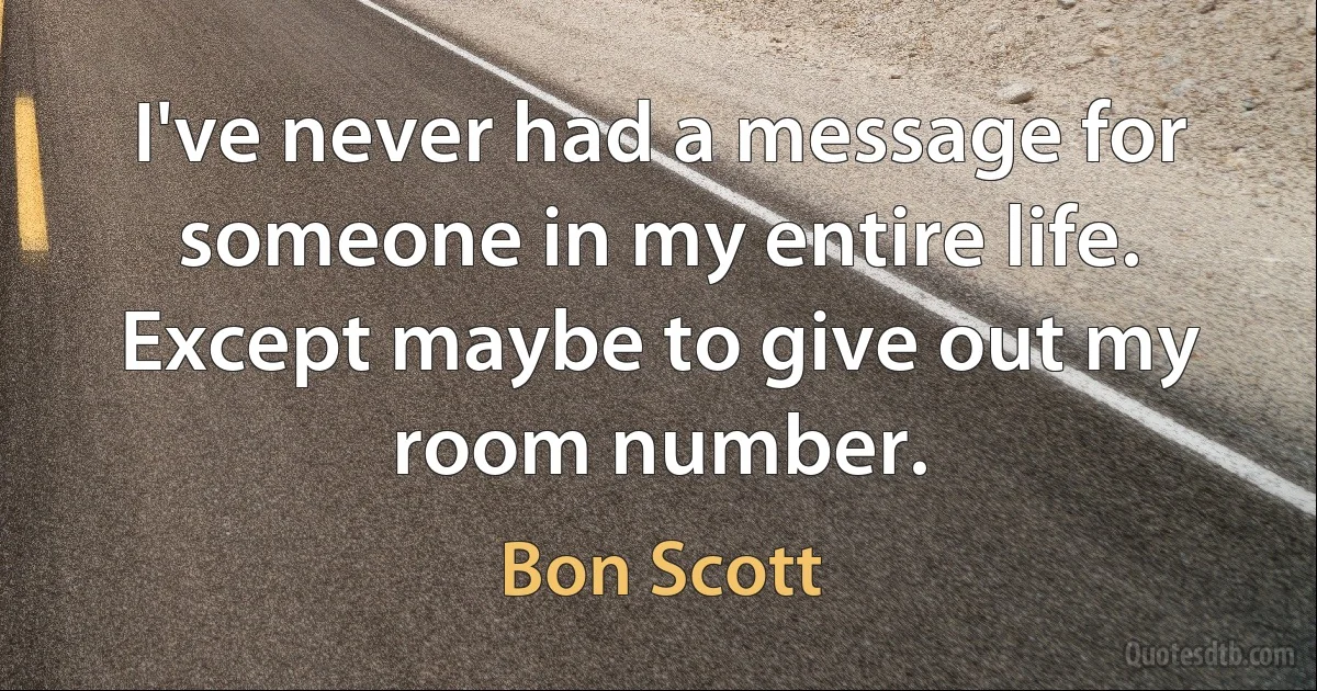 I've never had a message for someone in my entire life. Except maybe to give out my room number. (Bon Scott)