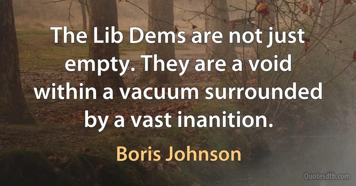 The Lib Dems are not just empty. They are a void within a vacuum surrounded by a vast inanition. (Boris Johnson)