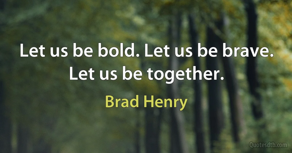 Let us be bold. Let us be brave. Let us be together. (Brad Henry)