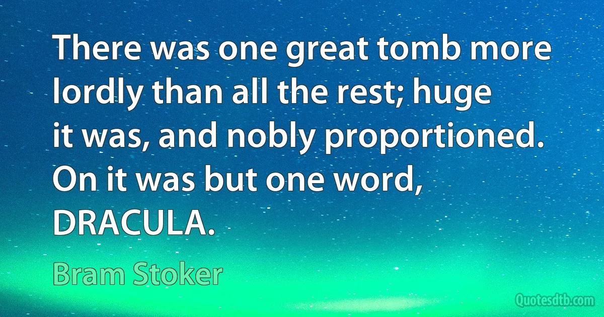 There was one great tomb more lordly than all the rest; huge it was, and nobly proportioned. On it was but one word, DRACULA. (Bram Stoker)