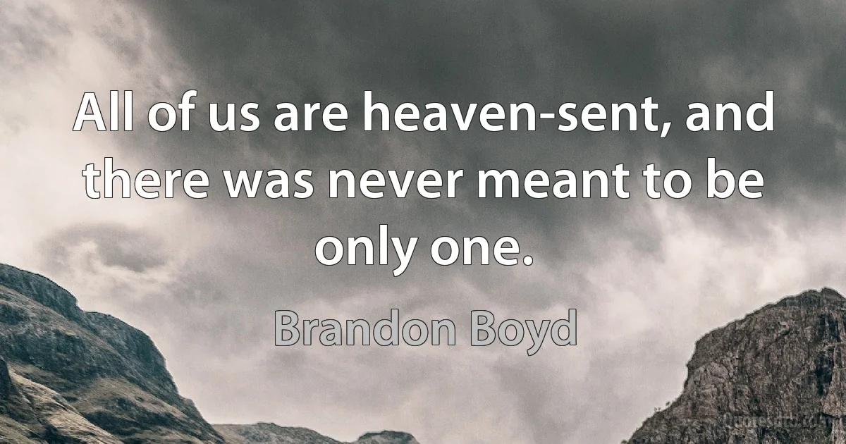 All of us are heaven-sent, and there was never meant to be only one. (Brandon Boyd)