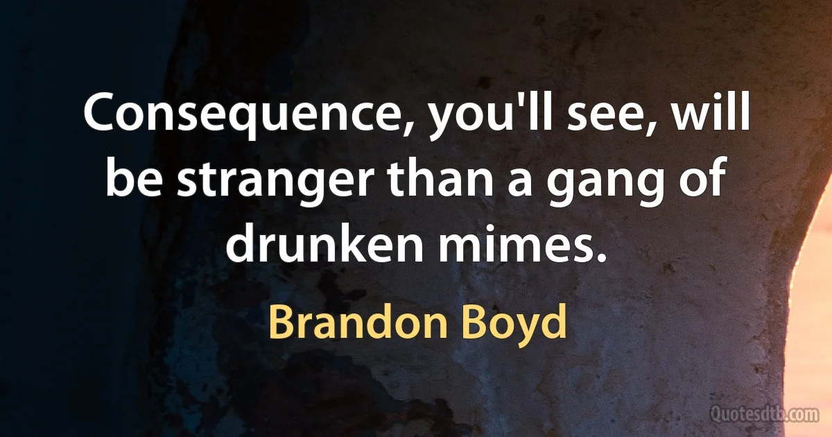 Consequence, you'll see, will be stranger than a gang of drunken mimes. (Brandon Boyd)