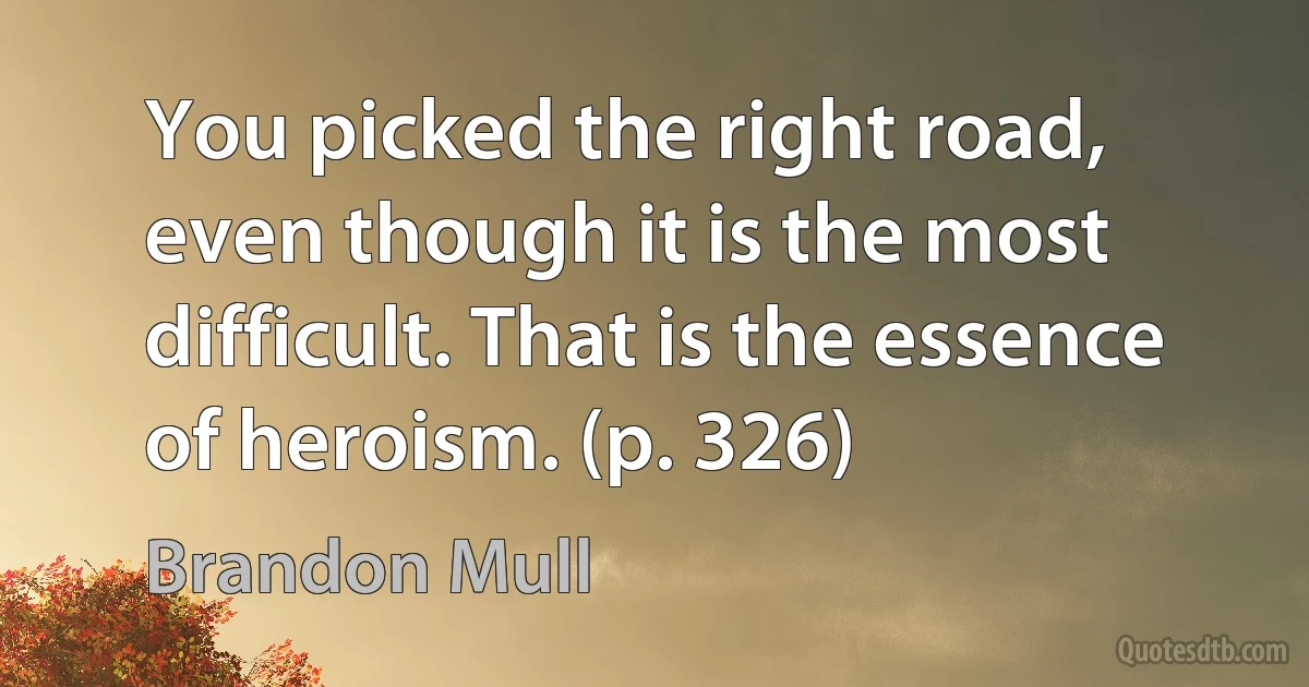 You picked the right road, even though it is the most difficult. That is the essence of heroism. (p. 326) (Brandon Mull)