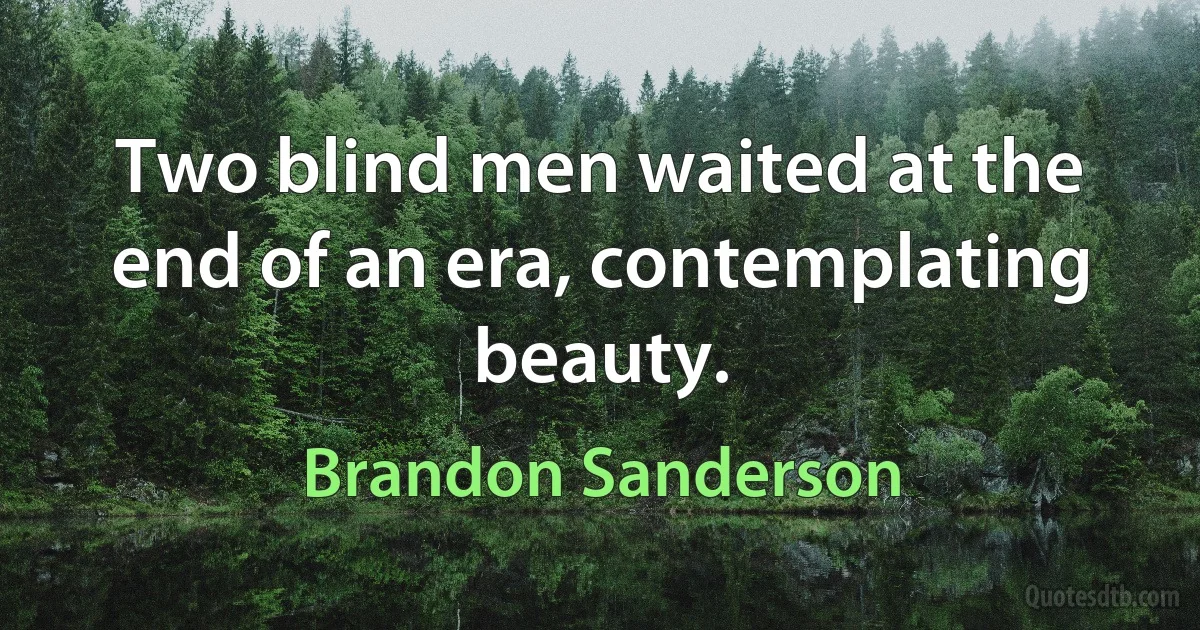 Two blind men waited at the end of an era, contemplating beauty. (Brandon Sanderson)