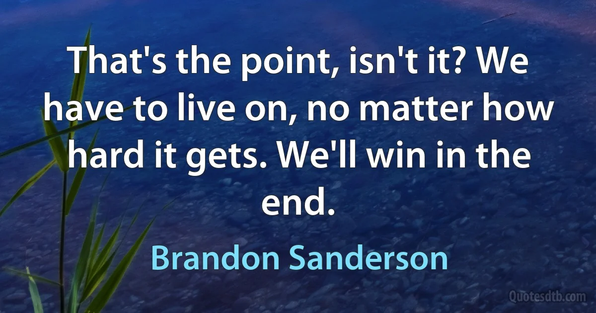 That's the point, isn't it? We have to live on, no matter how hard it gets. We'll win in the end. (Brandon Sanderson)