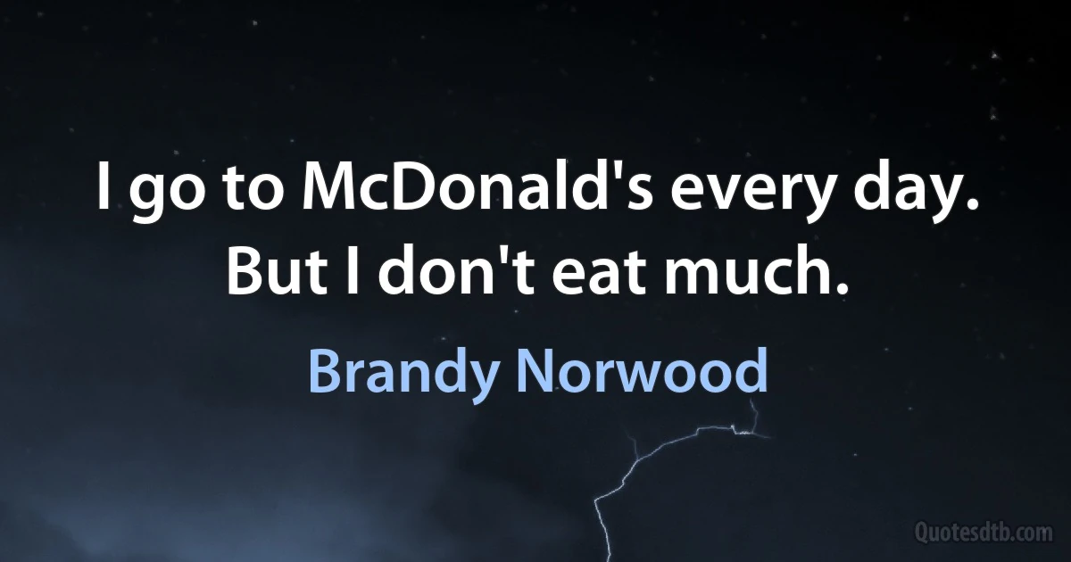 I go to McDonald's every day. But I don't eat much. (Brandy Norwood)