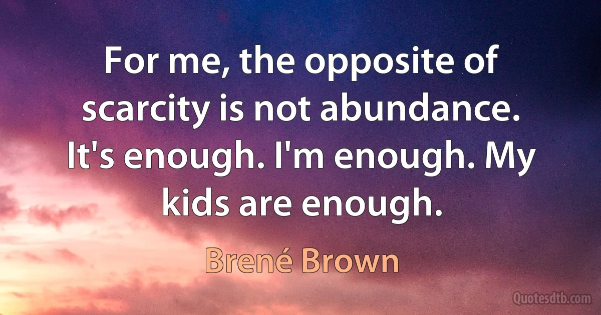 For me, the opposite of scarcity is not abundance. It's enough. I'm enough. My kids are enough. (Brené Brown)