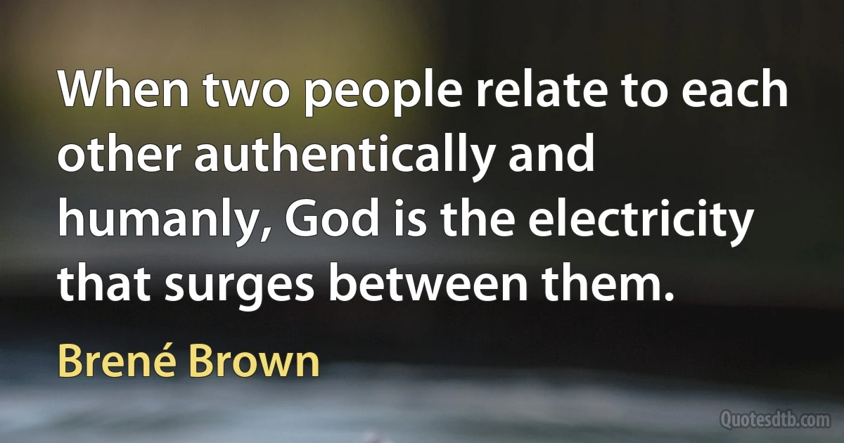 When two people relate to each other authentically and humanly, God is the electricity that surges between them. (Brené Brown)