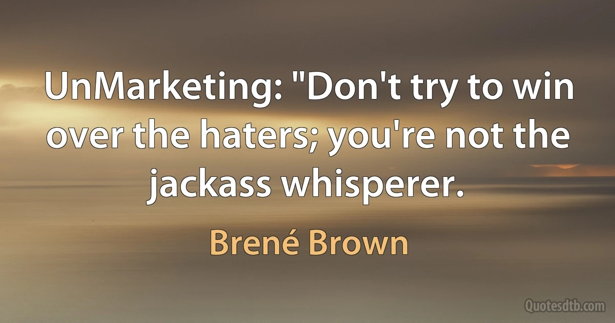 UnMarketing: "Don't try to win over the haters; you're not the jackass whisperer. (Brené Brown)