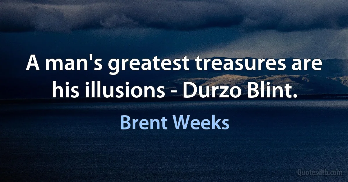 A man's greatest treasures are his illusions - Durzo Blint. (Brent Weeks)