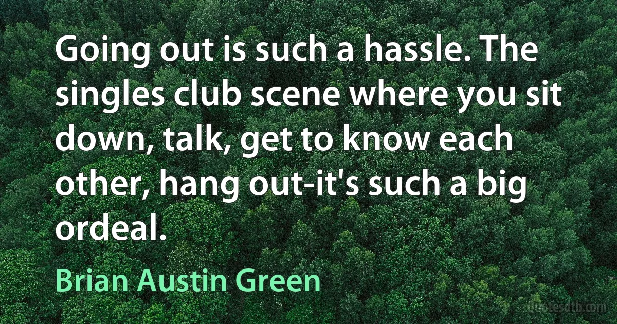 Going out is such a hassle. The singles club scene where you sit down, talk, get to know each other, hang out-it's such a big ordeal. (Brian Austin Green)