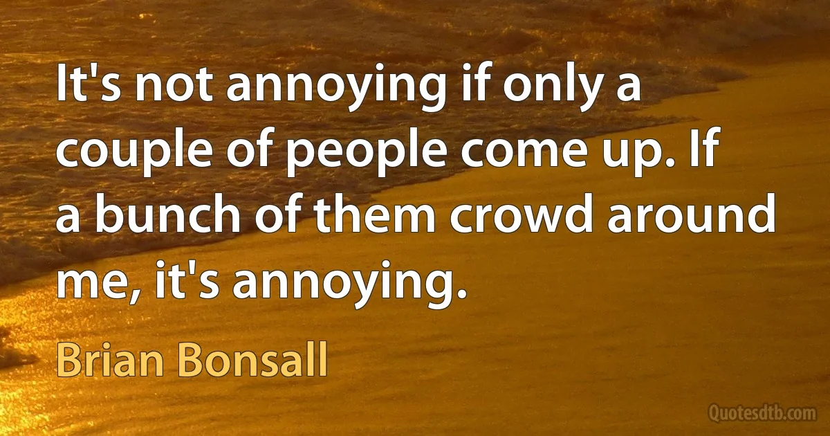 It's not annoying if only a couple of people come up. If a bunch of them crowd around me, it's annoying. (Brian Bonsall)