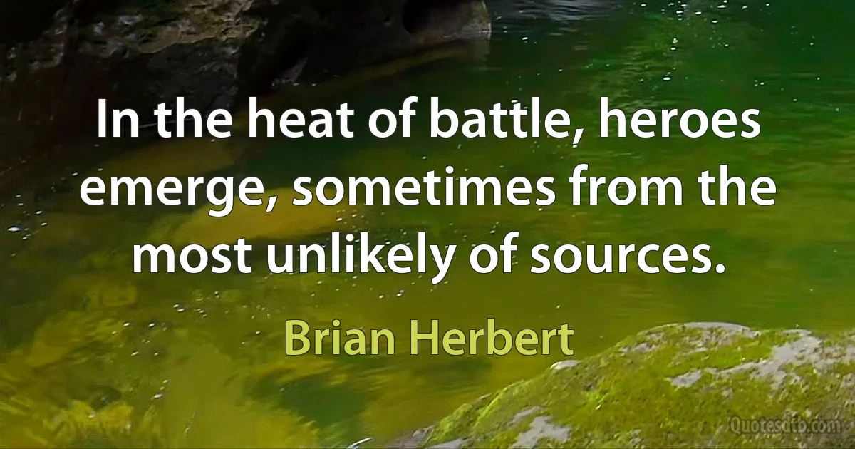 In the heat of battle, heroes emerge, sometimes from the most unlikely of sources. (Brian Herbert)