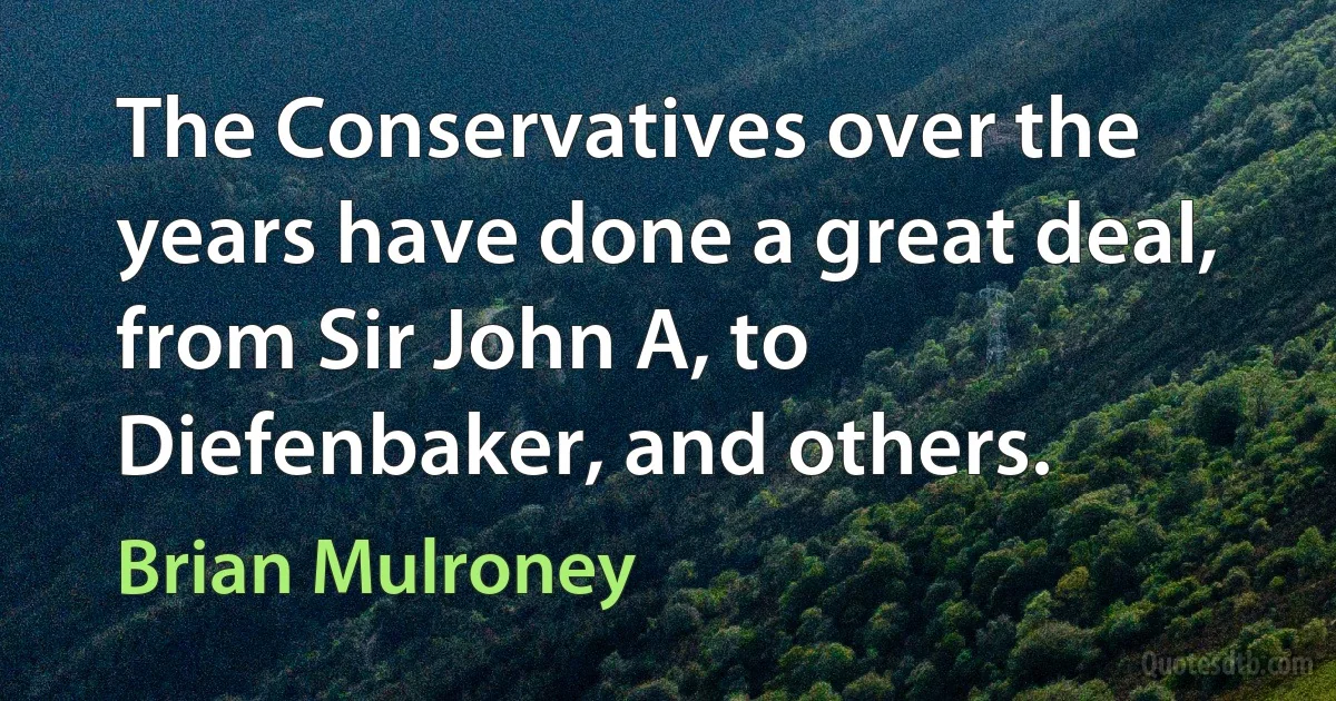 The Conservatives over the years have done a great deal, from Sir John A, to Diefenbaker, and others. (Brian Mulroney)