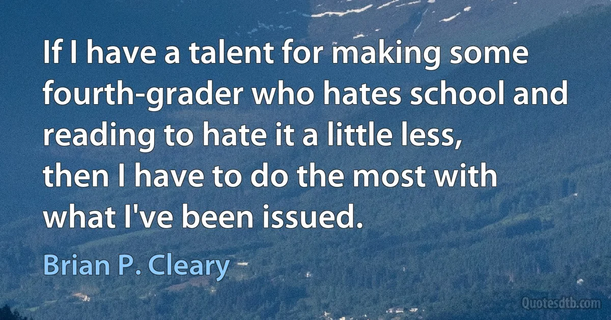 If I have a talent for making some fourth-grader who hates school and reading to hate it a little less, then I have to do the most with what I've been issued. (Brian P. Cleary)