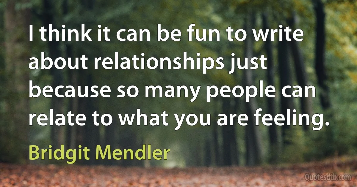 I think it can be fun to write about relationships just because so many people can relate to what you are feeling. (Bridgit Mendler)