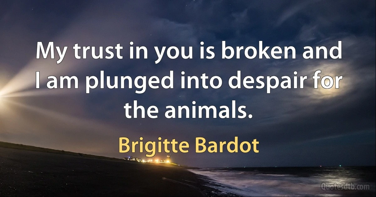 My trust in you is broken and I am plunged into despair for the animals. (Brigitte Bardot)