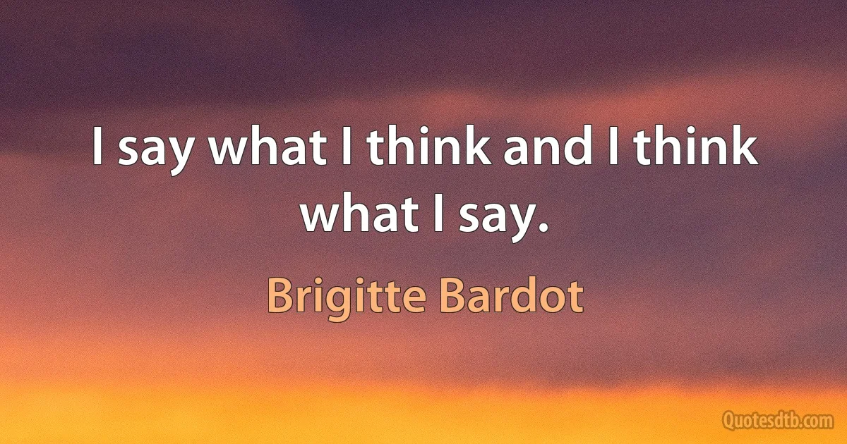 I say what I think and I think what I say. (Brigitte Bardot)