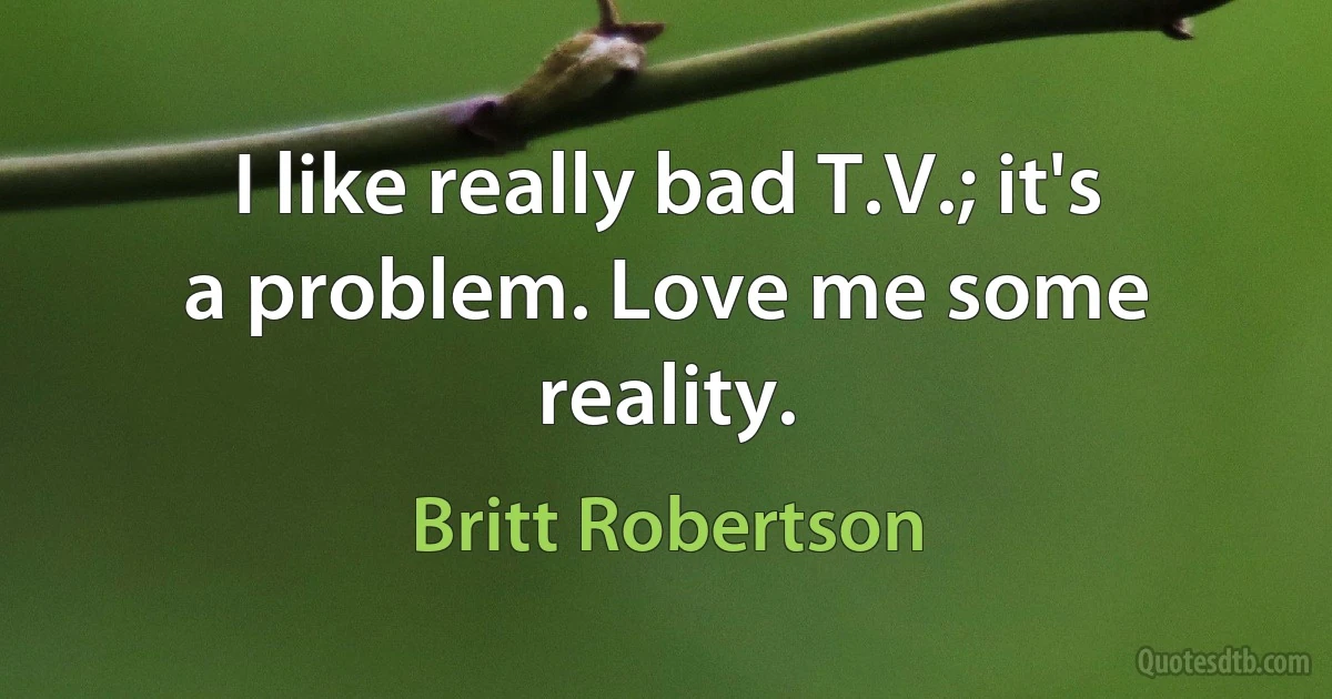 I like really bad T.V.; it's a problem. Love me some reality. (Britt Robertson)