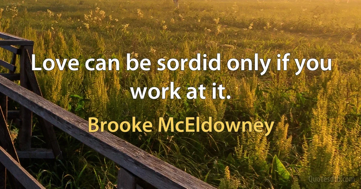 Love can be sordid only if you work at it. (Brooke McEldowney)