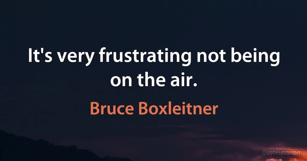 It's very frustrating not being on the air. (Bruce Boxleitner)