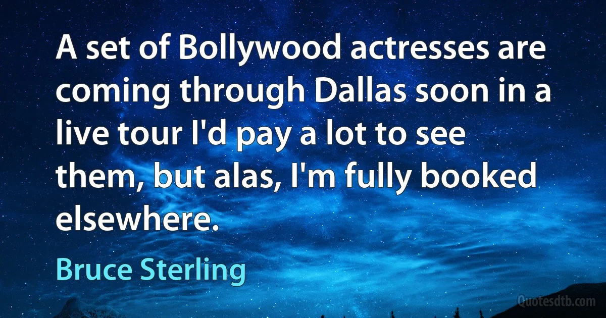 A set of Bollywood actresses are coming through Dallas soon in a live tour I'd pay a lot to see them, but alas, I'm fully booked elsewhere. (Bruce Sterling)