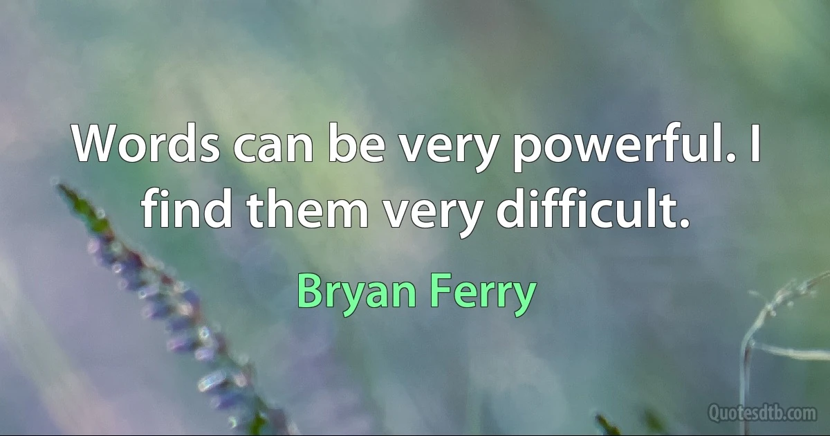 Words can be very powerful. I find them very difficult. (Bryan Ferry)