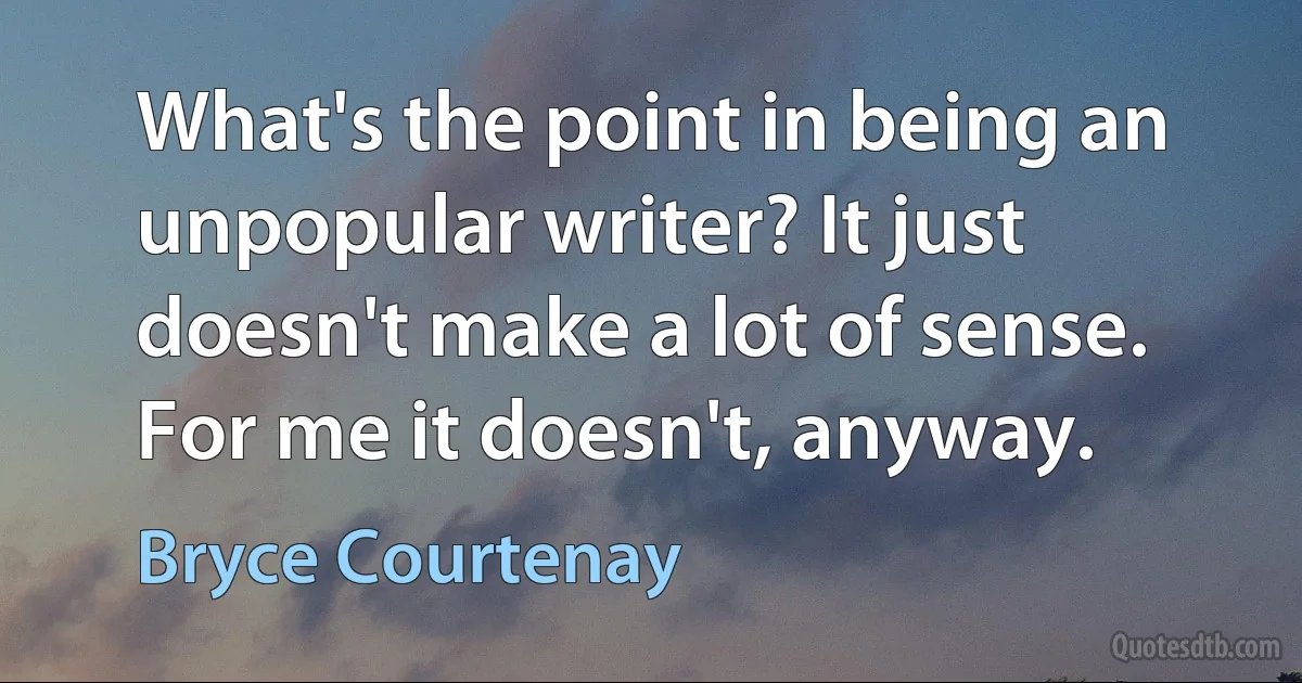 What's the point in being an unpopular writer? It just doesn't make a lot of sense. For me it doesn't, anyway. (Bryce Courtenay)