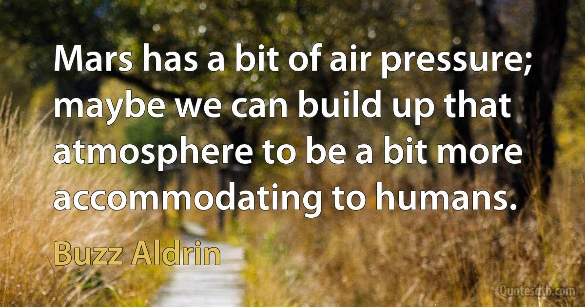 Mars has a bit of air pressure; maybe we can build up that atmosphere to be a bit more accommodating to humans. (Buzz Aldrin)