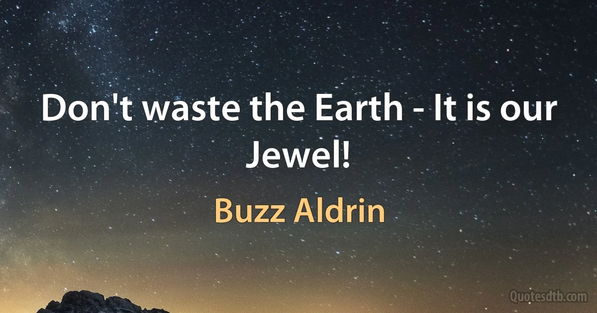 Don't waste the Earth - It is our Jewel! (Buzz Aldrin)