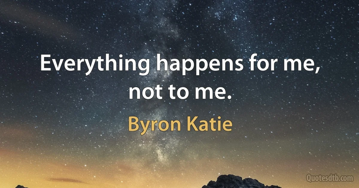 Everything happens for me, not to me. (Byron Katie)