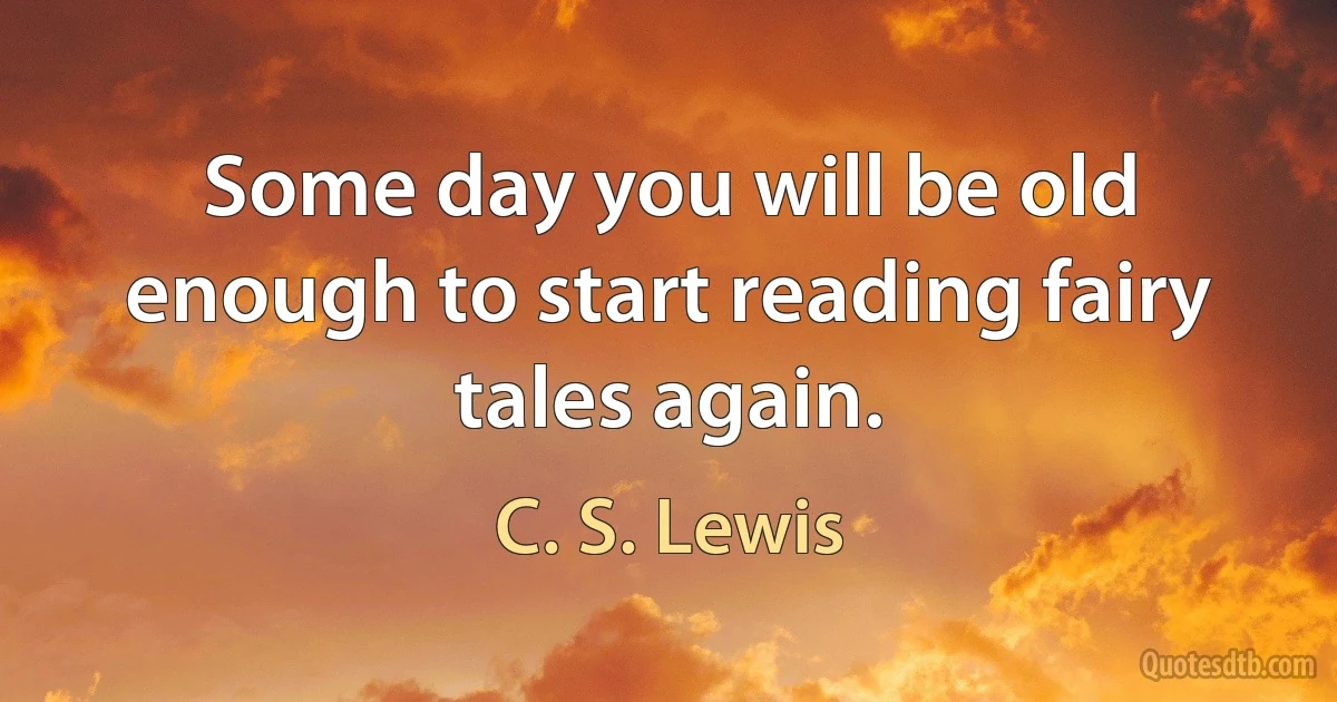 Some day you will be old enough to start reading fairy tales again. (C. S. Lewis)